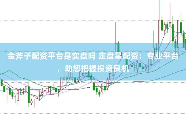 金斧子配资平台是实盘吗 定盘星配资：专业平台，助您把握投资良机