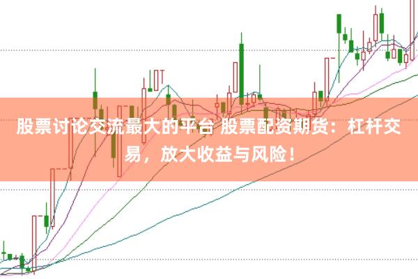 股票讨论交流最大的平台 股票配资期货：杠杆交易，放大收益与风险！