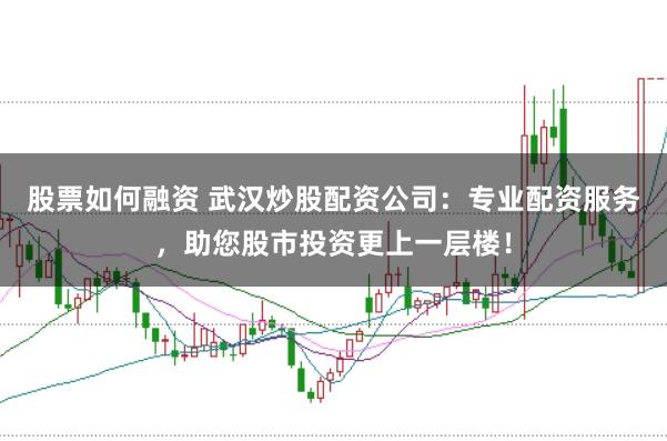 股票如何融资 武汉炒股配资公司：专业配资服务，助您股市投资更上一层楼！