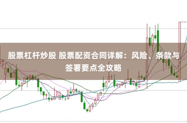 股票杠杆炒股 股票配资合同详解：风险、条款与签署要点全攻略