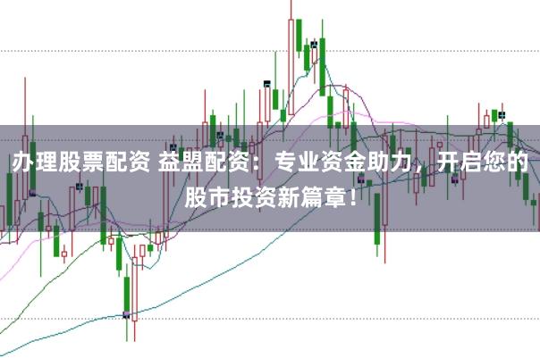 办理股票配资 益盟配资：专业资金助力，开启您的股市投资新篇章！