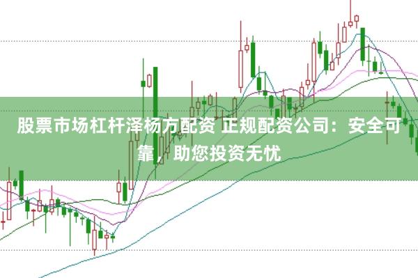 股票市场杠杆泽杨方配资 正规配资公司：安全可靠，助您投资无忧