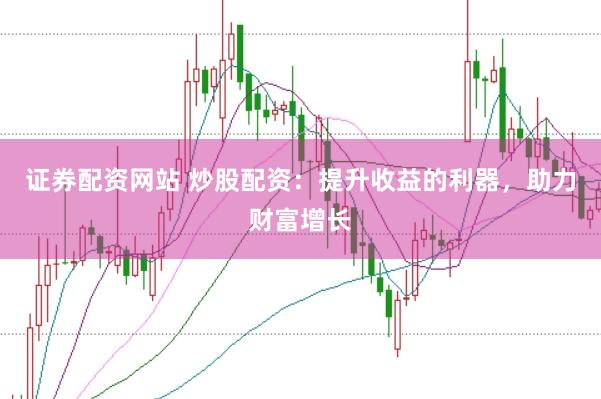 证券配资网站 炒股配资：提升收益的利器，助力财富增长