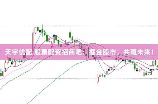 天宇优配 股票配资招商吧：掘金股市，共赢未来！