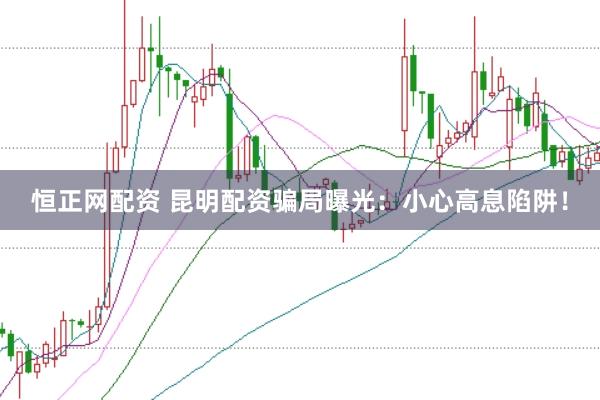 恒正网配资 昆明配资骗局曝光：小心高息陷阱！