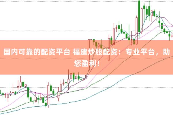 国内可靠的配资平台 福建炒股配资：专业平台，助您盈利！