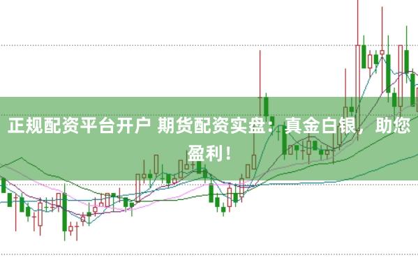正规配资平台开户 期货配资实盘：真金白银，助您盈利！