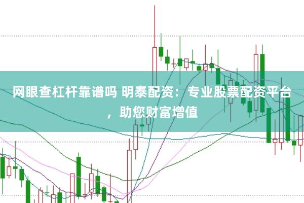 网眼查杠杆靠谱吗 明泰配资：专业股票配资平台，助您财富增值