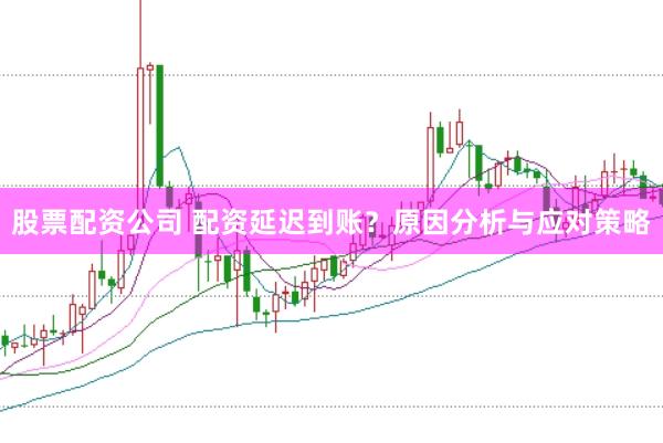 股票配资公司 配资延迟到账？原因分析与应对策略
