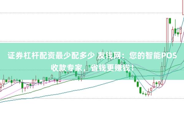 证券杠杆配资最少配多少 友钱网：您的智能POS收款专家，省钱更赚钱！
