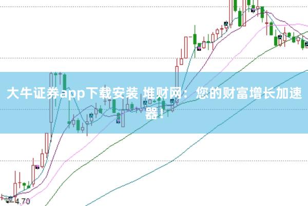 大牛证券app下载安装 堆财网：您的财富增长加速器！