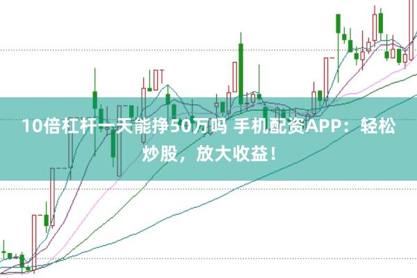 10倍杠杆一天能挣50万吗 手机配资APP：轻松炒股，放大收益！