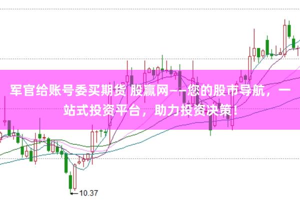 军官给账号委买期货 股赢网——您的股市导航，一站式投资平台，助力投资决策！