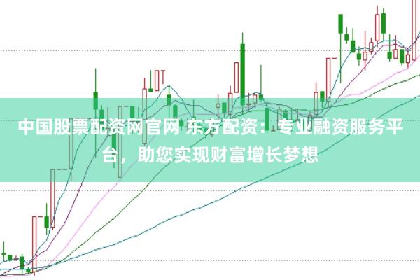 中国股票配资网官网 东方配资：专业融资服务平台，助您实现财富增长梦想