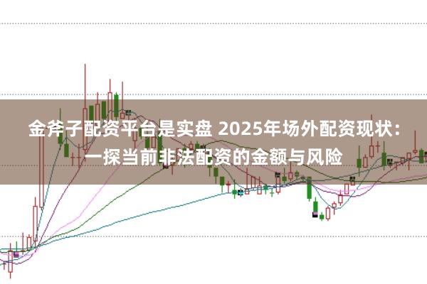 金斧子配资平台是实盘 2025年场外配资现状：一探当前非法配资的金额与风险
