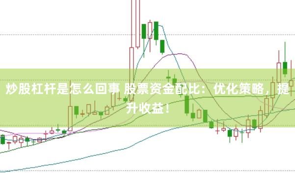 炒股杠杆是怎么回事 股票资金配比：优化策略，提升收益！