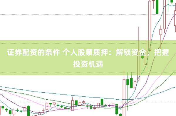 证券配资的条件 个人股票质押：解锁资金，把握投资机遇