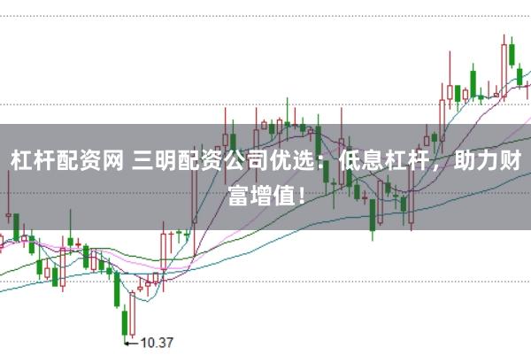 杠杆配资网 三明配资公司优选：低息杠杆，助力财富增值！
