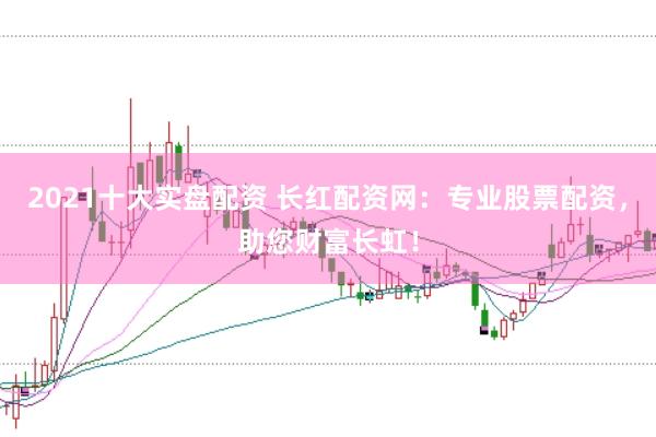 2021十大实盘配资 长红配资网：专业股票配资，助您财富长虹！