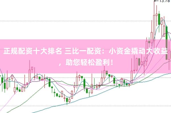 正规配资十大排名 三比一配资：小资金撬动大收益，助您轻松盈利！