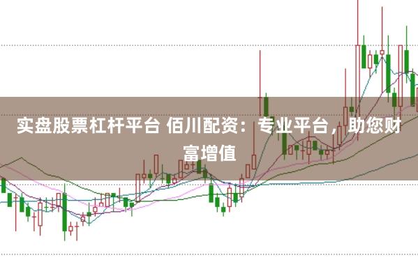 实盘股票杠杆平台 佰川配资：专业平台，助您财富增值