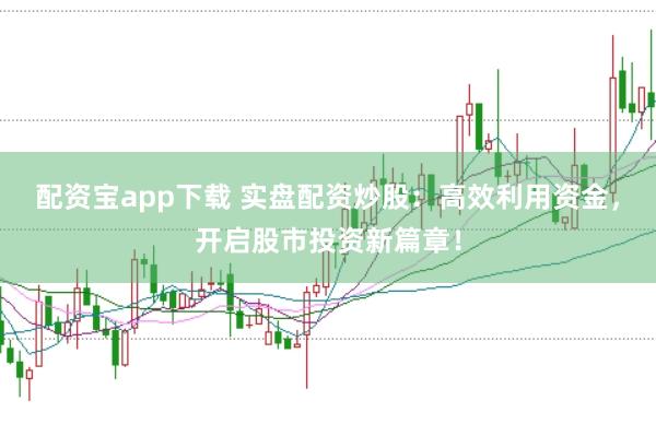 配资宝app下载 实盘配资炒股：高效利用资金，开启股市投资新篇章！