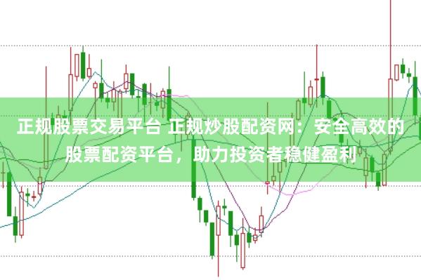 正规股票交易平台 正规炒股配资网：安全高效的股票配资平台，助力投资者稳健盈利