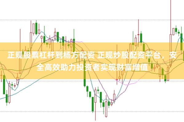 正规股票杠杆到杨方配资 正规炒股配资平台，安全高效助力投资者实现财富增值