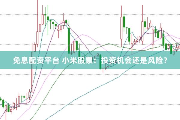 免息配资平台 小米股票：投资机会还是风险？