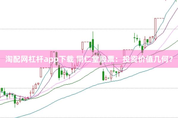 淘配网杠杆app下载 同仁堂股票：投资价值几何？