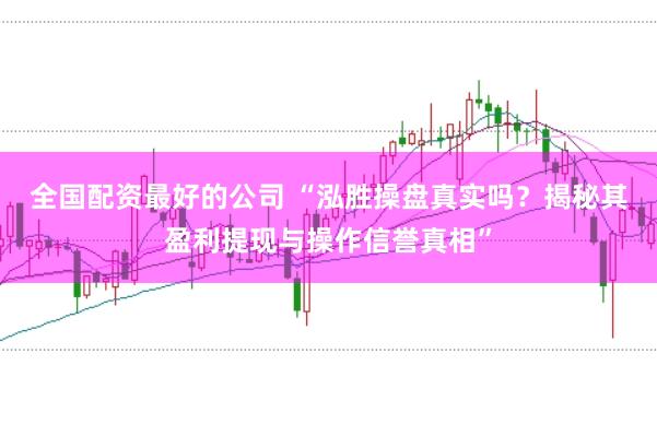 全国配资最好的公司 “泓胜操盘真实吗？揭秘其盈利提现与操作信誉真相”