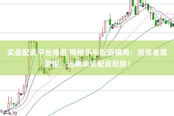 实盘配资平台排名 揭秘乐牛配资骗局：投资者需警惕，远离非法配资陷阱！