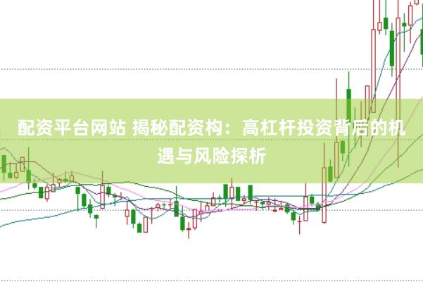 配资平台网站 揭秘配资构：高杠杆投资背后的机遇与风险探析
