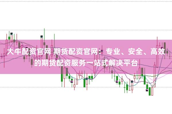 大牛配资官网 期货配资官网：专业、安全、高效的期货配资服务一站式解决平台