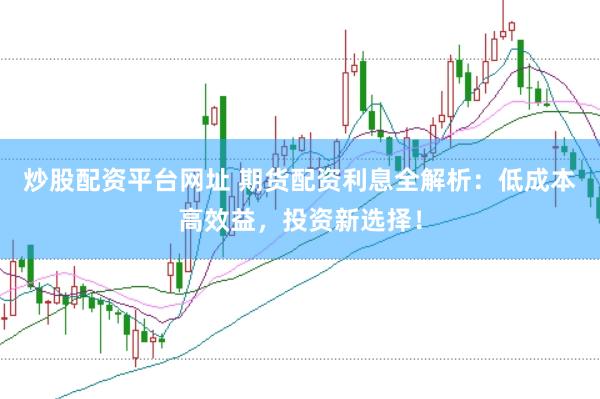 炒股配资平台网址 期货配资利息全解析：低成本高效益，投资新选择！