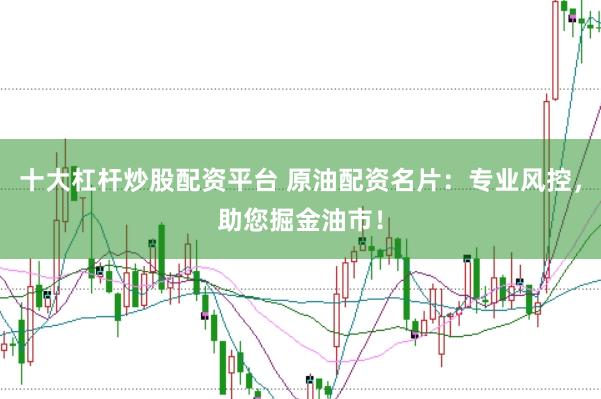 十大杠杆炒股配资平台 原油配资名片：专业风控，助您掘金油市！