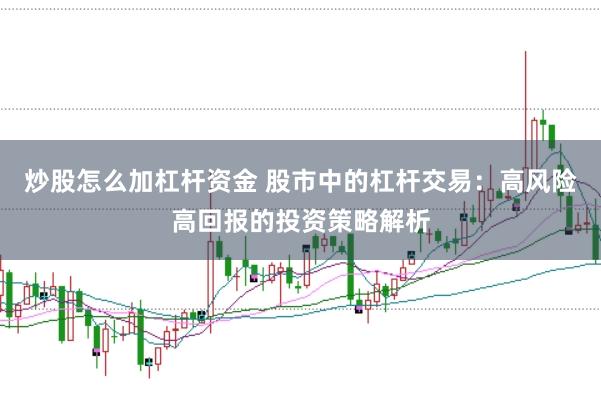 炒股怎么加杠杆资金 股市中的杠杆交易：高风险高回报的投资策略解析