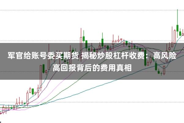 军官给账号委买期货 揭秘炒股杠杆收费：高风险高回报背后的费用真相