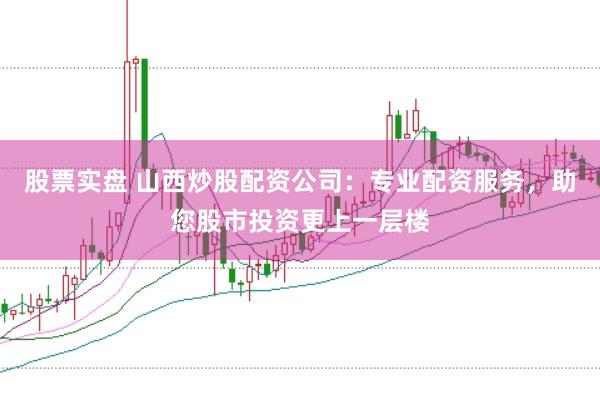 股票实盘 山西炒股配资公司：专业配资服务，助您股市投资更上一层楼
