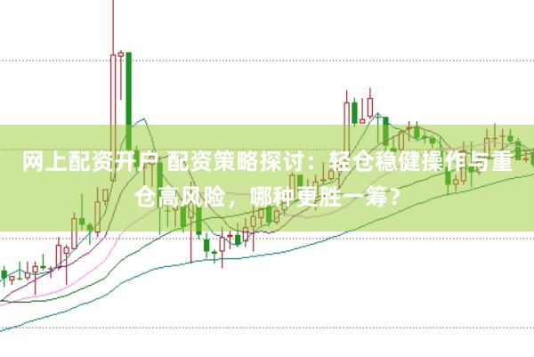 网上配资开户 配资策略探讨：轻仓稳健操作与重仓高风险，哪种更胜一筹？