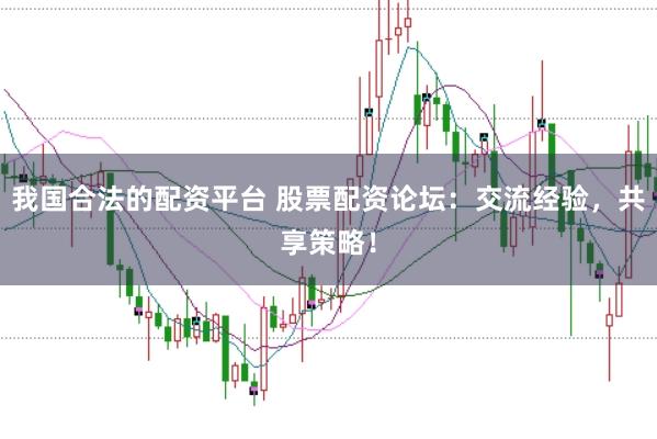 我国合法的配资平台 股票配资论坛：交流经验，共享策略！