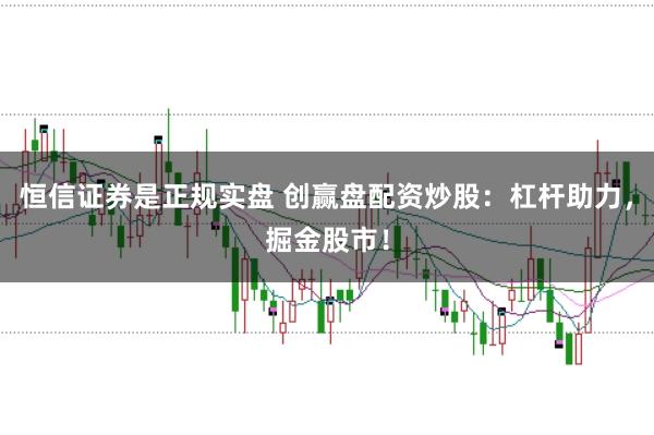 恒信证券是正规实盘 创赢盘配资炒股:杠杆助力,掘金股市!