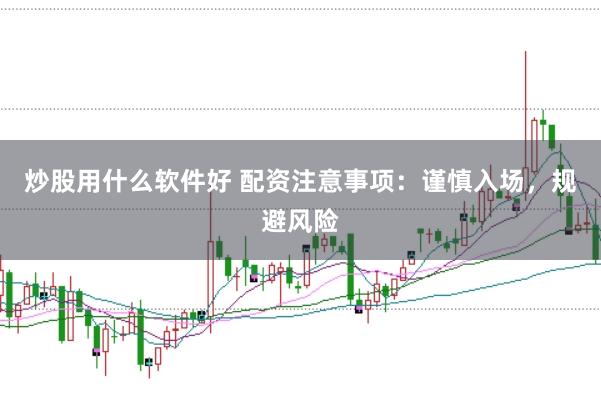 炒股用什么软件好 配资注意事项：谨慎入场，规避风险