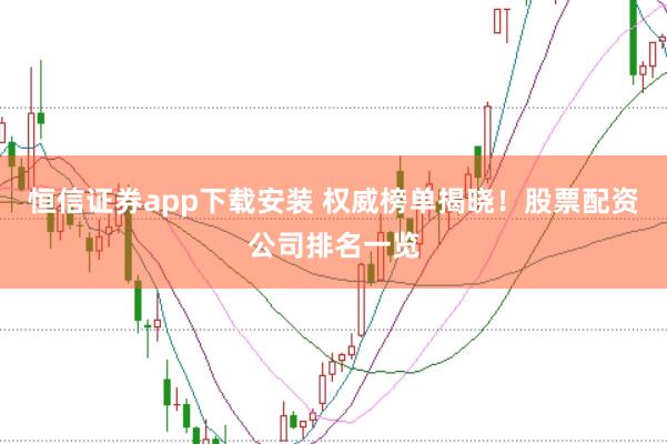 恒信证券app下载安装 权威榜单揭晓！股票配资公司排名一览