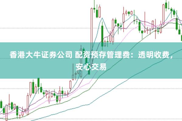 香港大牛证券公司 配资预存管理费：透明收费，安心交易