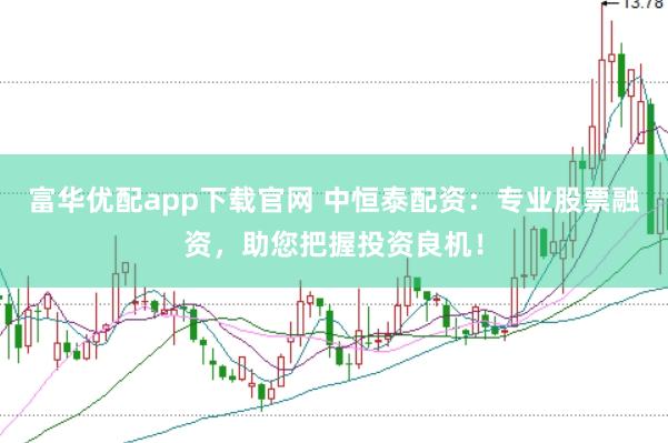 富华优配app下载官网 中恒泰配资：专业股票融资，助您把握投资良机！