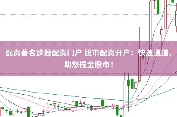 配资著名炒股配资门户 股市配资开户：快速通道，助您掘金股市！