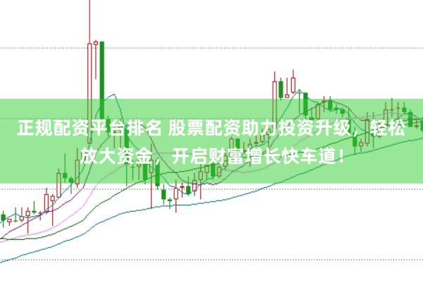 正规配资平台排名 股票配资助力投资升级，轻松放大资金，开启财富增长快车道！