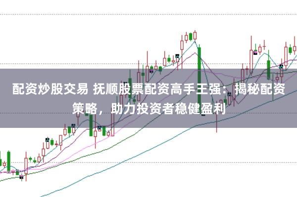 配资炒股交易 抚顺股票配资高手王强：揭秘配资策略，助力投资者稳健盈利