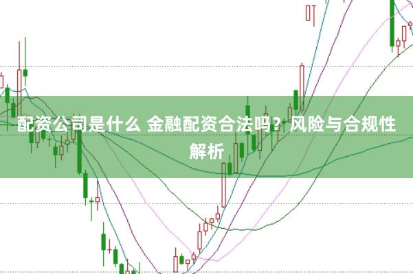 配资公司是什么 金融配资合法吗？风险与合规性解析